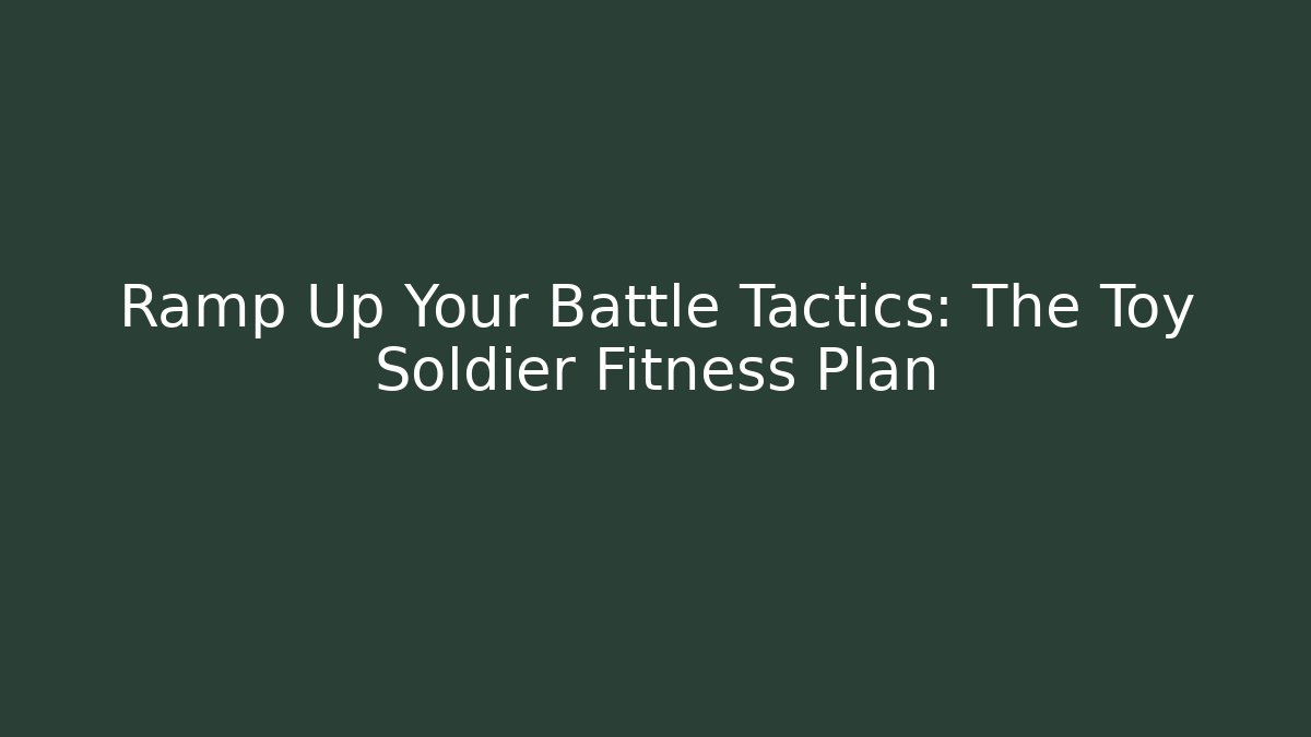 Ramp Up Your Battle Tactics: The Toy Soldier Fitness Plan