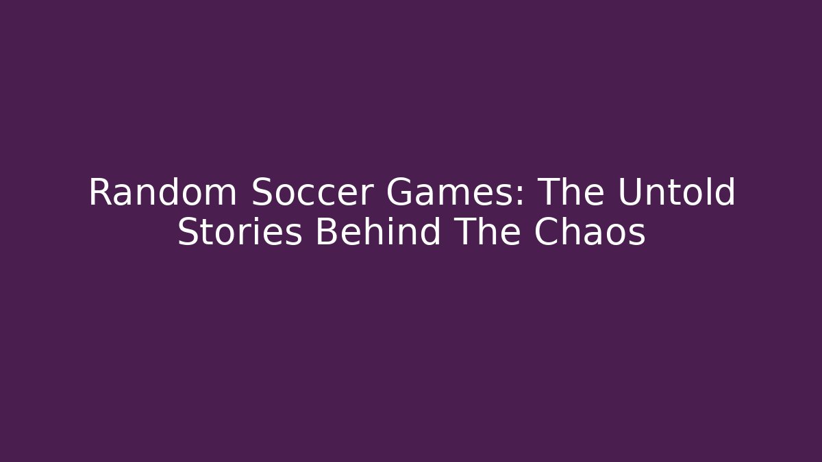 Random Soccer Games: The Untold Stories Behind The Chaos