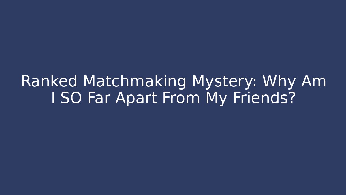 Ranked Matchmaking Mystery: Why Am I SO Far Apart From My Friends?