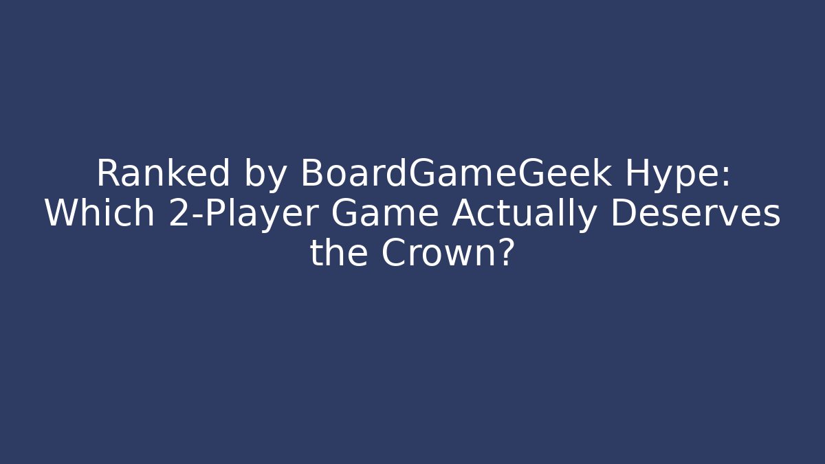 Ranked by BoardGameGeek Hype: Which 2-Player Game Actually Deserves the Crown?