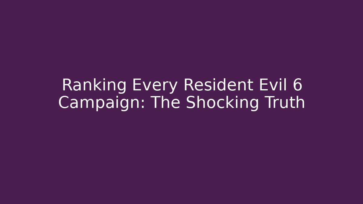 Ranking Every Resident Evil 6 Campaign: The Shocking Truth