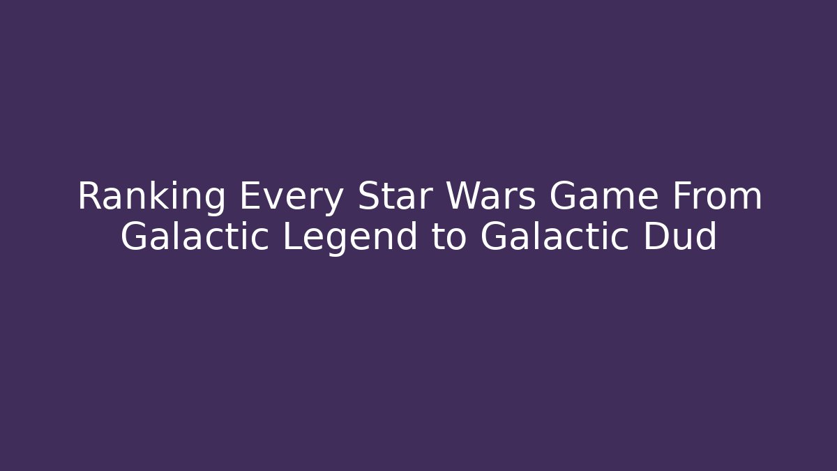Ranking Every Star Wars Game From Galactic Legend to Galactic Dud