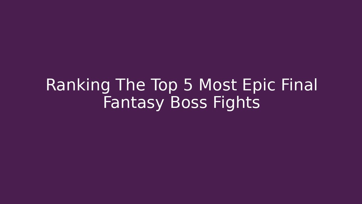 Ranking The Top 5 Most Epic Final Fantasy Boss Fights