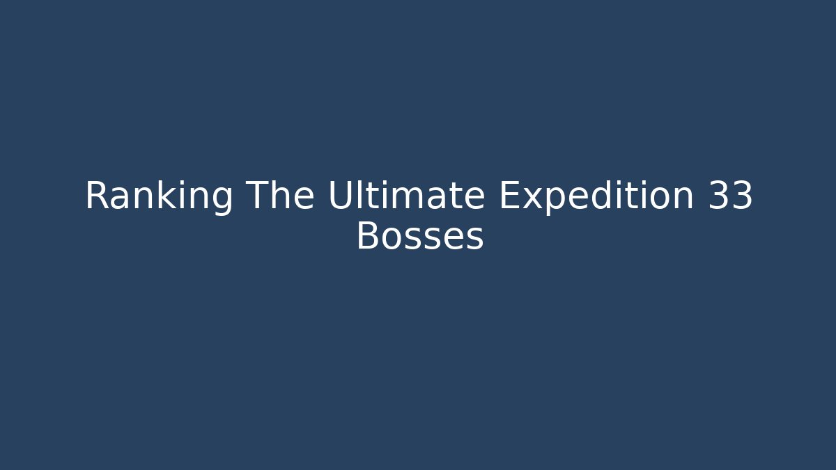 Ranking The Ultimate Expedition 33 Bosses - Create More Assets