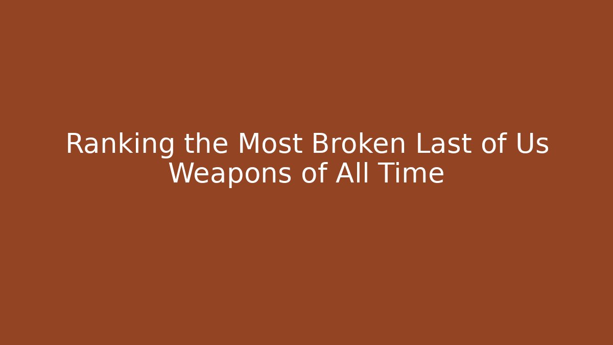 Ranking the Most Broken Last of Us Weapons of All Time