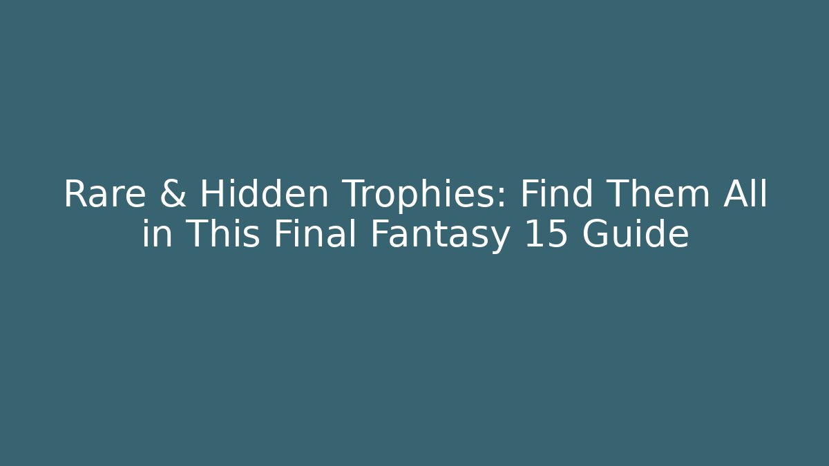 Rare & Hidden Trophies: Find Them All in This Final Fantasy 15 Guide