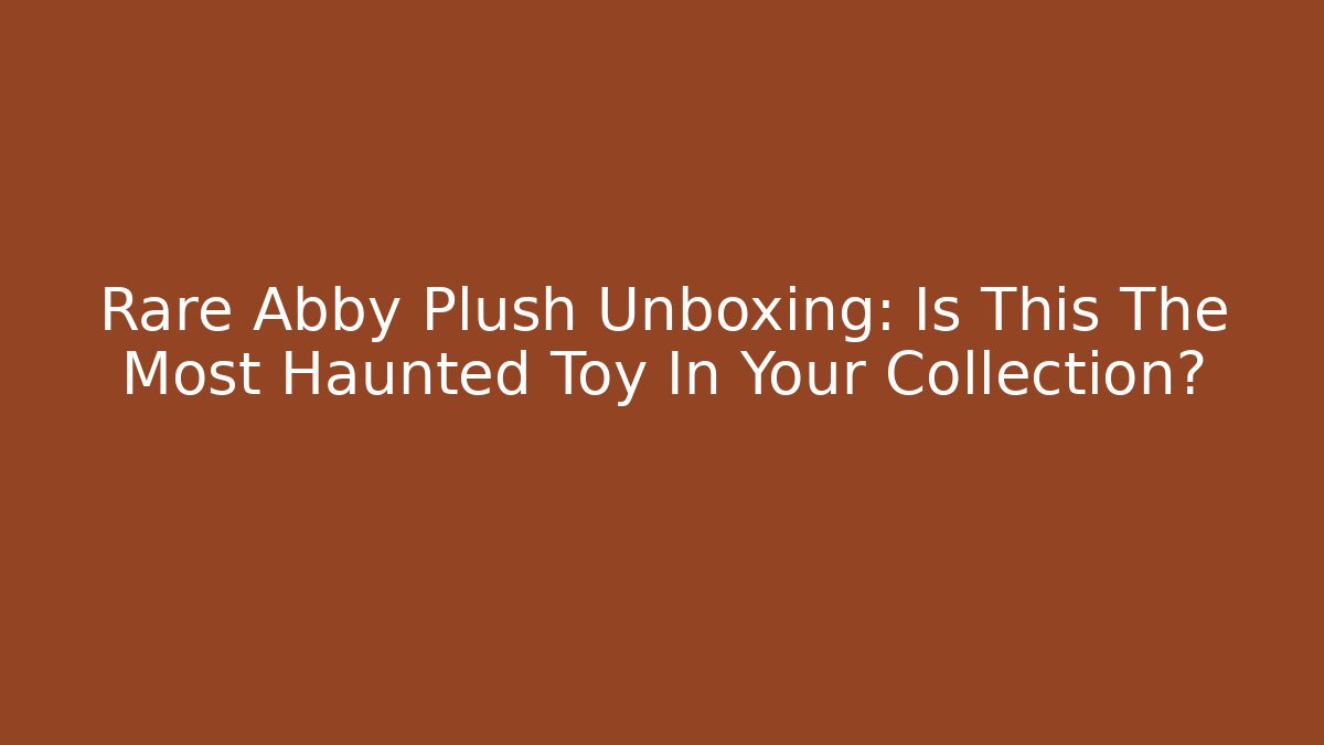 Rare Abby Plush Unboxing: Is This The Most Haunted Toy In Your Collection?