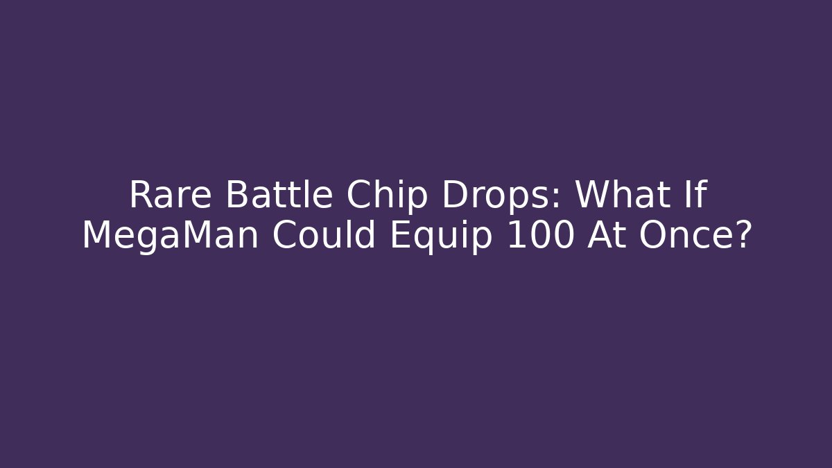 Rare Battle Chip Drops: What If MegaMan Could Equip 100 At Once?