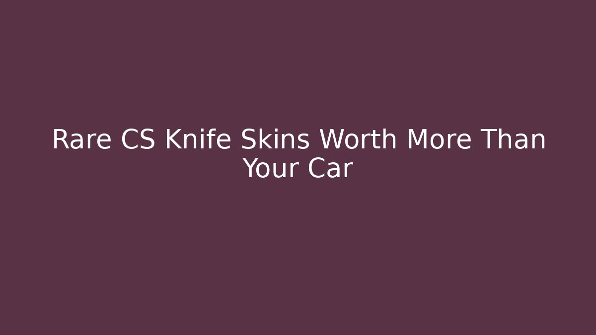 Rare CS Knife Skins Worth More Than Your Car