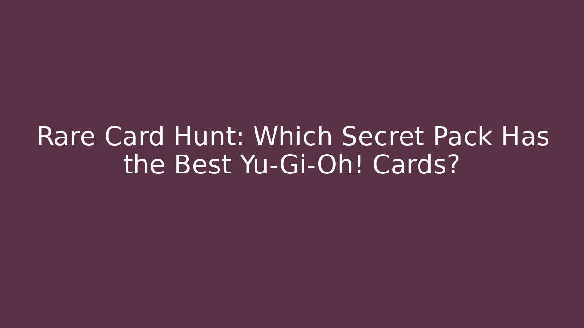 Rare Card Hunt: Which Secret Pack Has the Best Yu-Gi-Oh! Cards?