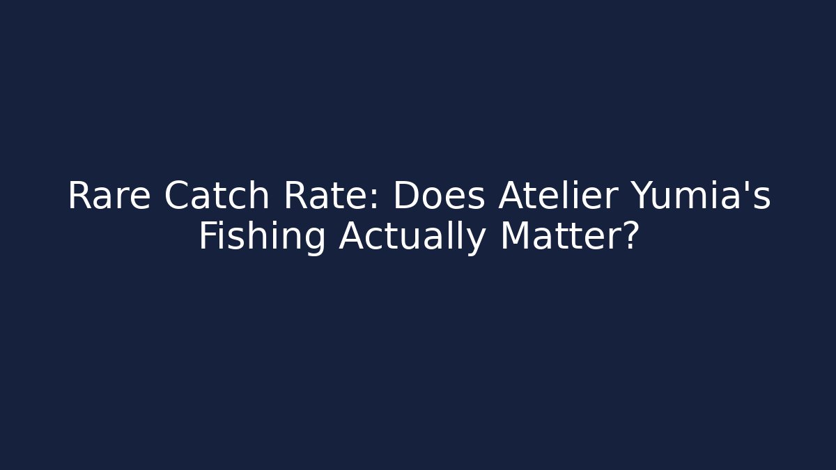 Rare Catch Rate: Does Atelier Yumia's Fishing Actually Matter?