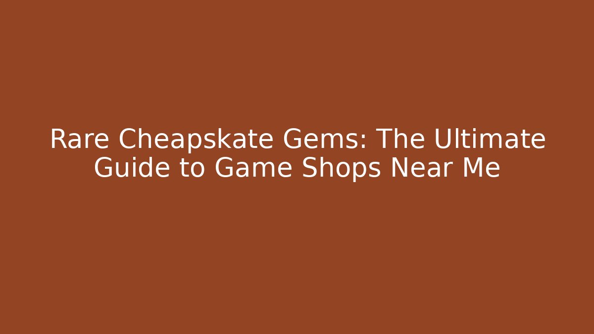 Rare Cheapskate Gems: The Ultimate Guide to Game Shops Near Me