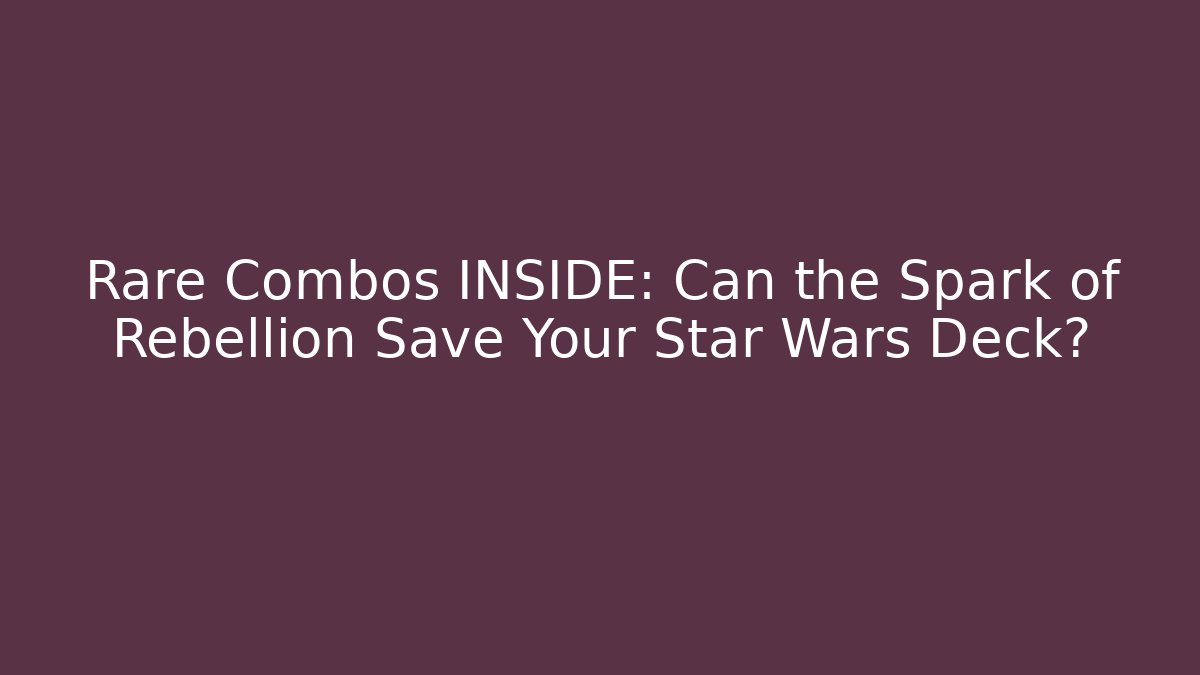 Rare Combos INSIDE: Can the Spark of Rebellion Save Your Star Wars Deck?
