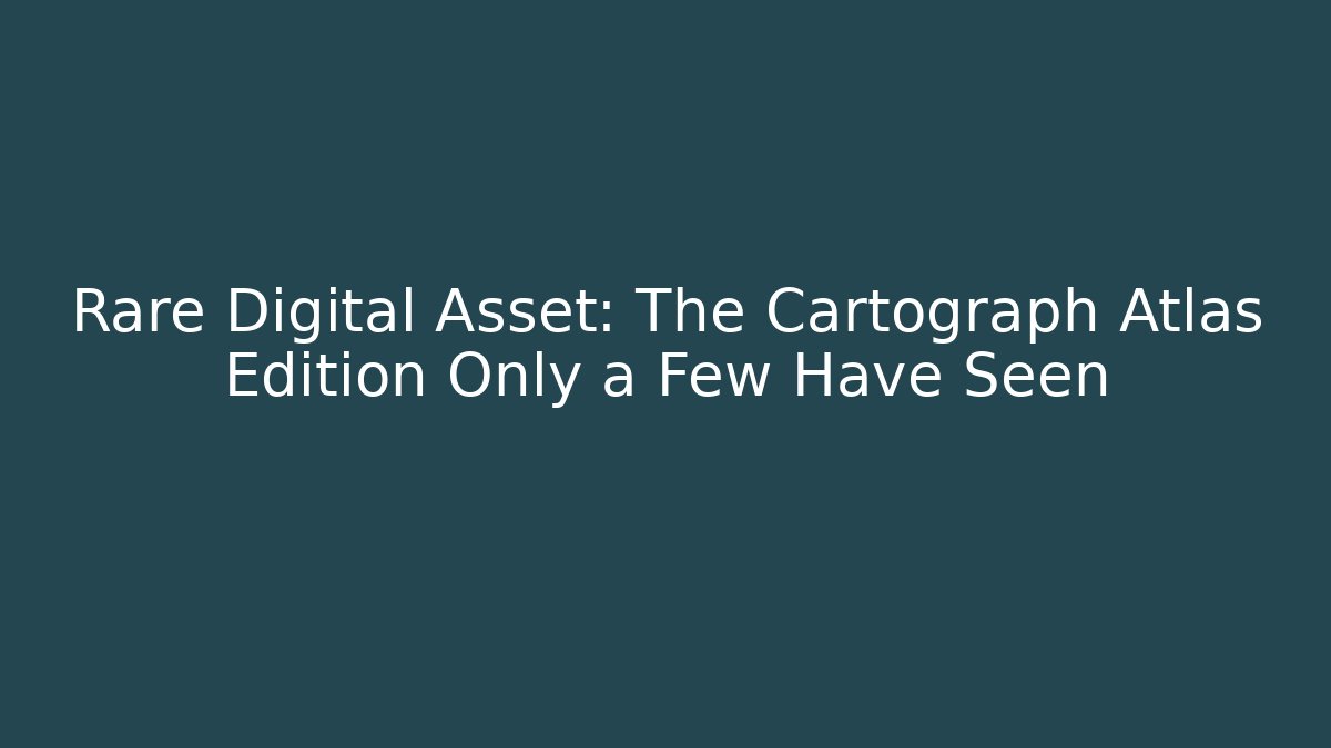 Rare Digital Asset: The Cartograph Atlas Edition Only a Few Have Seen