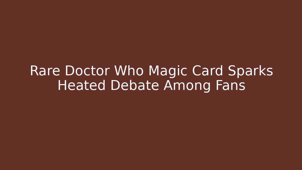 Rare Doctor Who Magic Card Sparks Heated Debate Among Fans