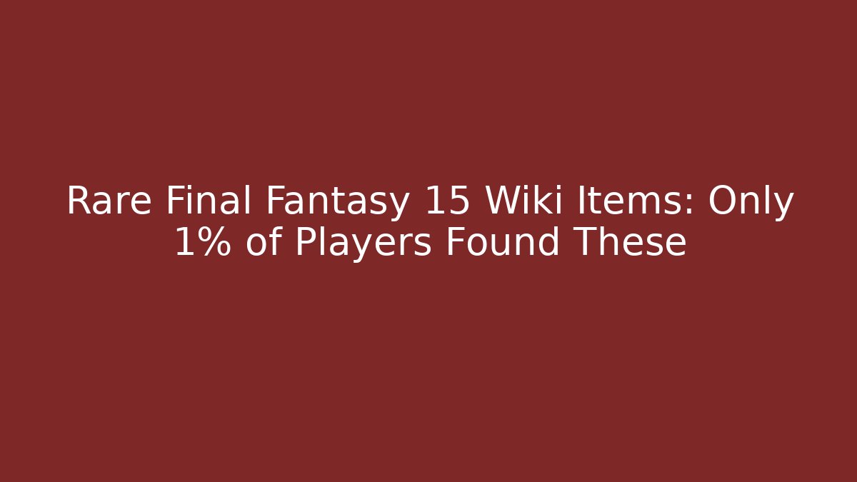 Rare Final Fantasy 15 Wiki Items: Only 1% of Players Found These