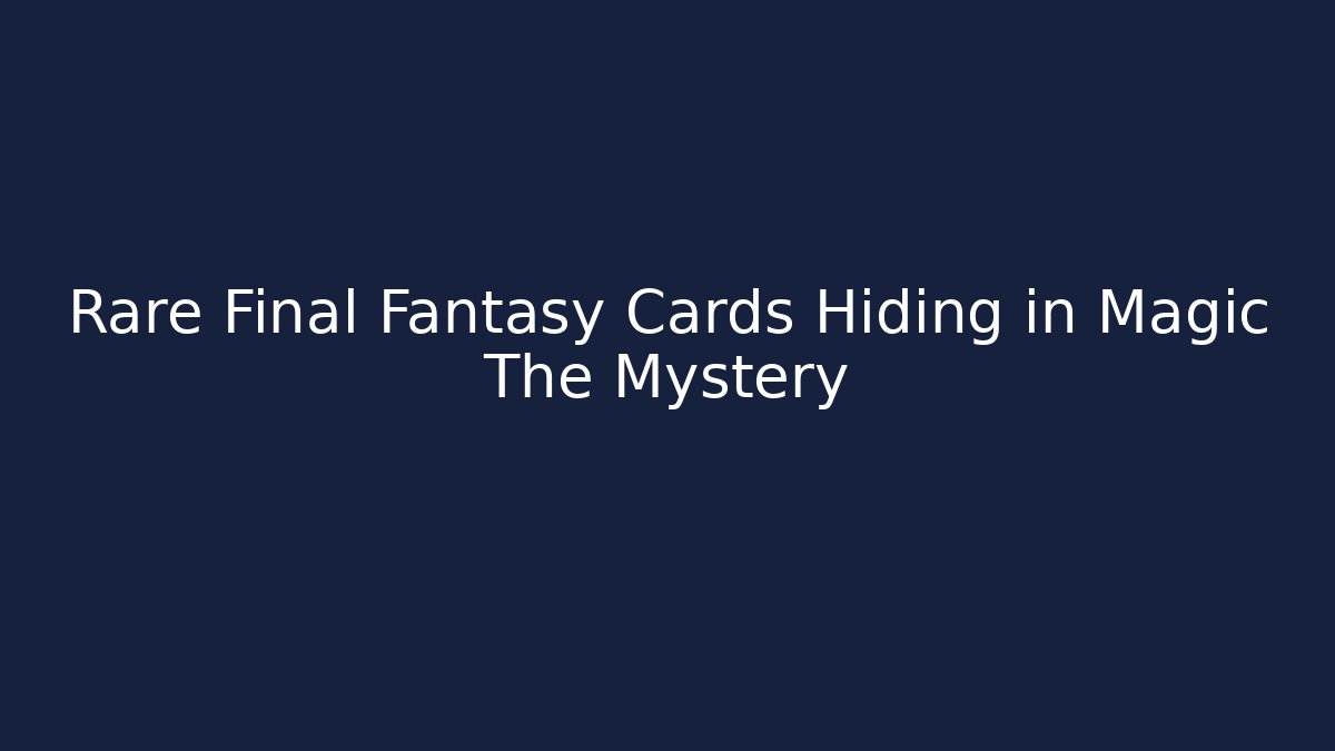 Rare Final Fantasy Cards Hiding in Magic The Mystery