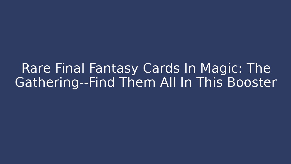 Rare Final Fantasy Cards In Magic: The Gathering—Find Them All In This Booster