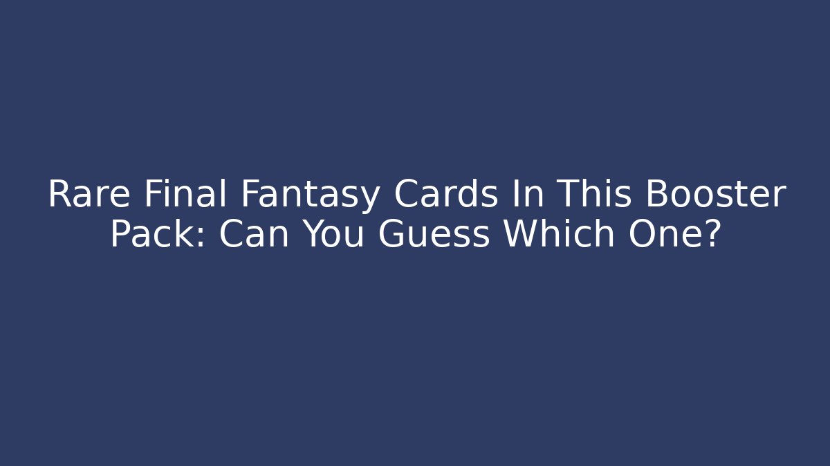 Rare Final Fantasy Cards In This Booster Pack: Can You Guess Which One?