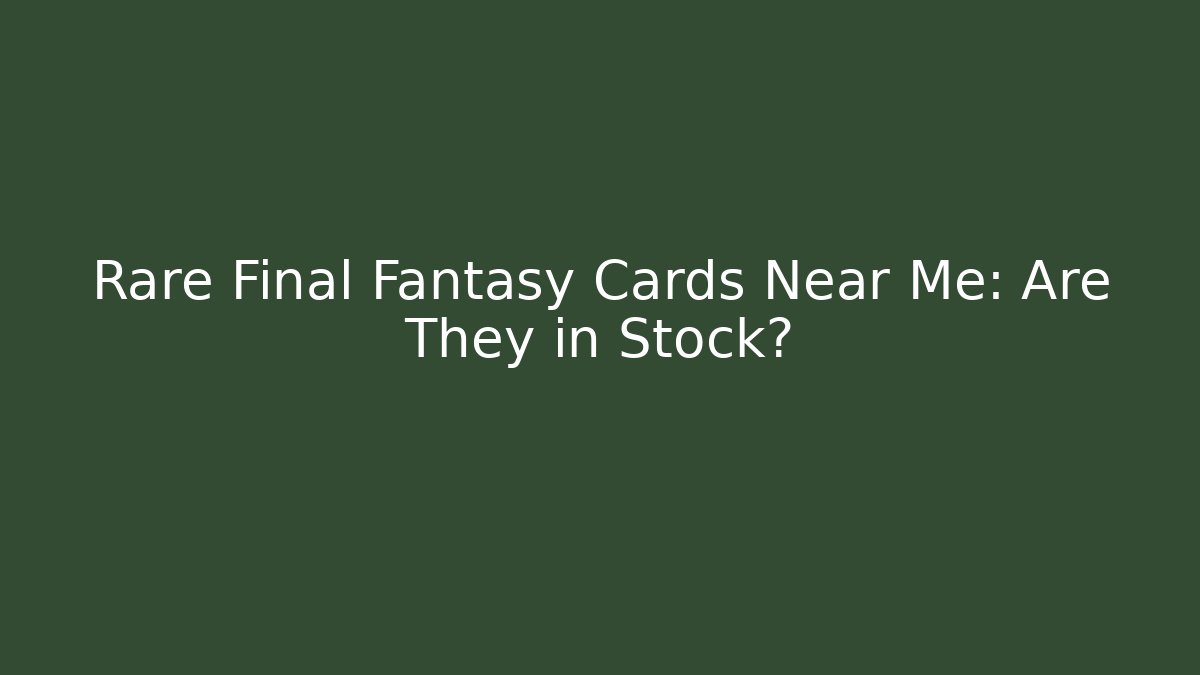 Rare Final Fantasy Cards Near Me: Are They in Stock?