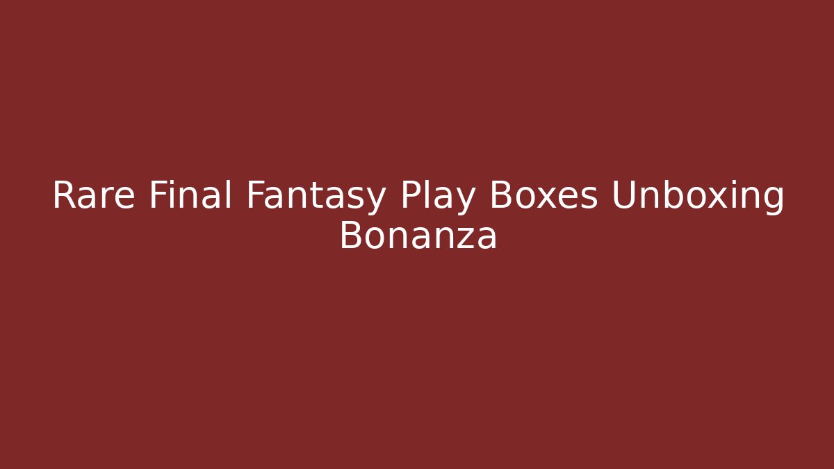 Rare Final Fantasy Play Boxes Unboxing Bonanza - Create More Assets