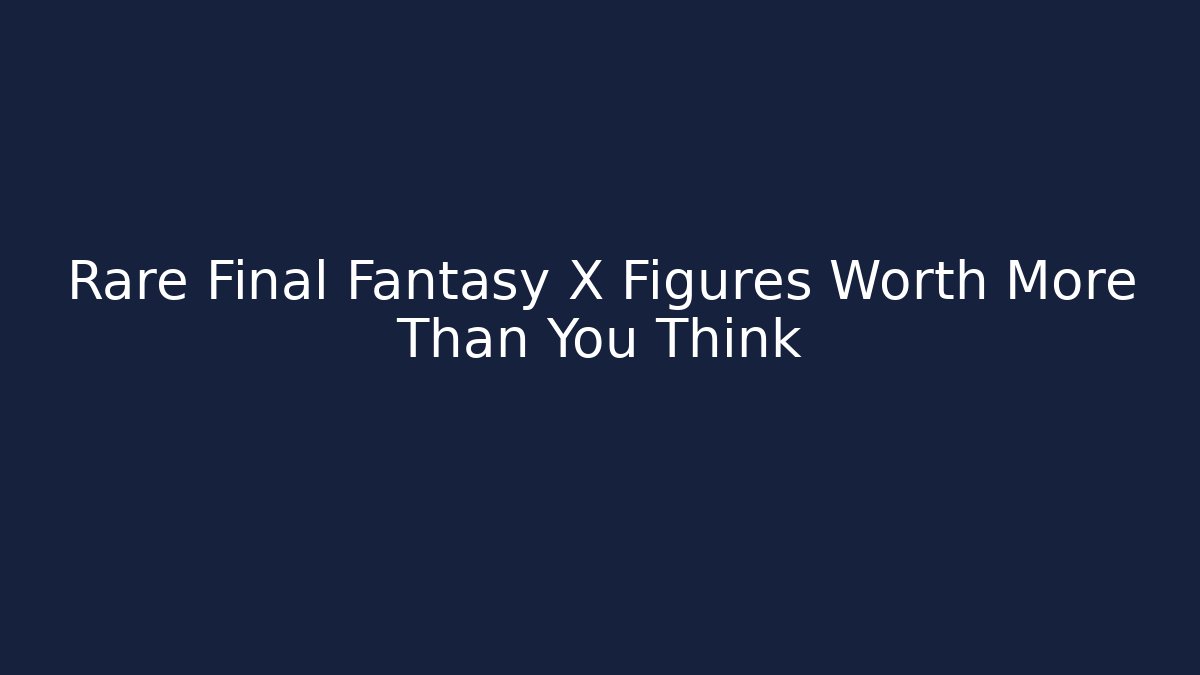 Rare Final Fantasy X Figures Worth More Than You Think
