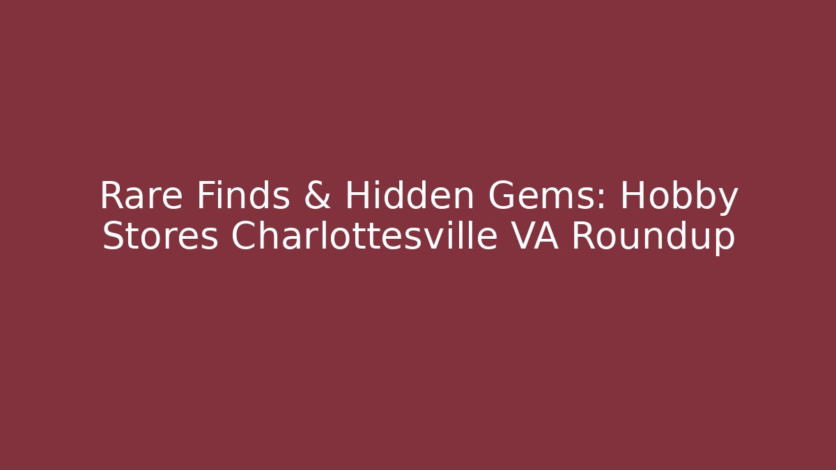 Rare Finds & Hidden Gems: Hobby Stores Charlottesville VA Roundup