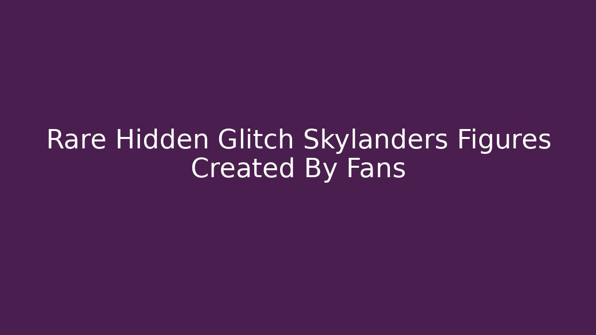 Rare Hidden Glitch Skylanders Figures Created By Fans