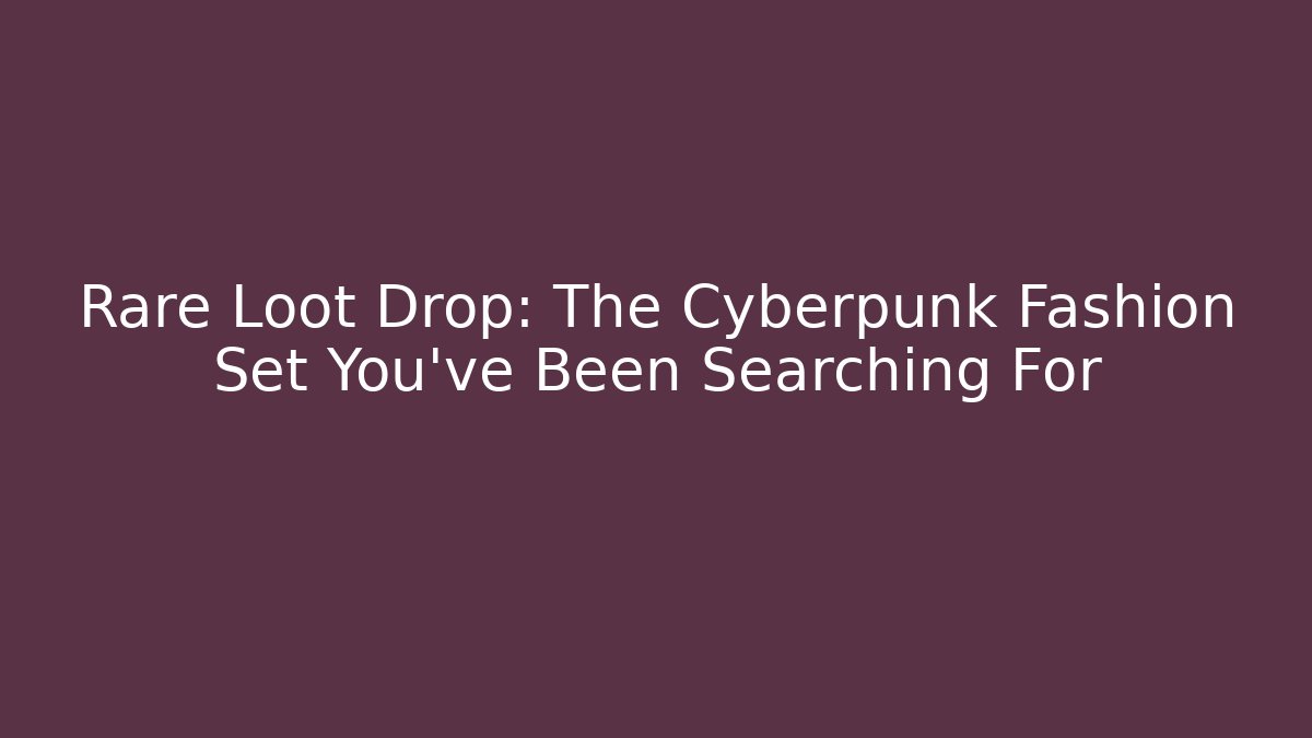 Rare Loot Drop: The Cyberpunk Fashion Set You've Been Searching For