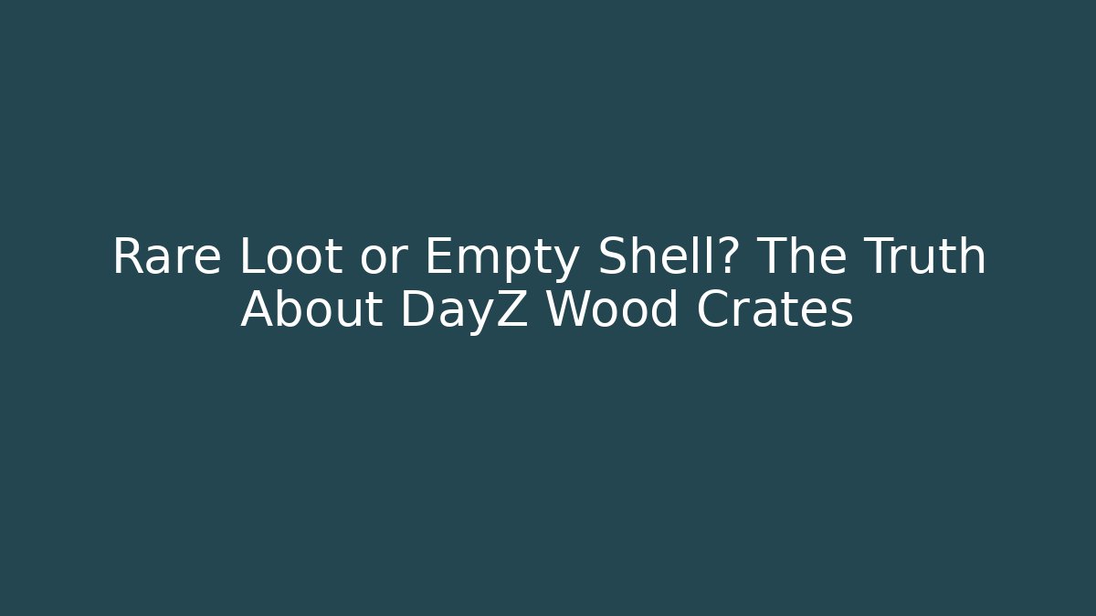 Rare Loot or Empty Shell? The Truth About DayZ Wood Crates - Create More Assets