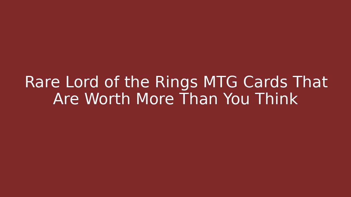 Rare Lord of the Rings MTG Cards That Are Worth More Than You Think