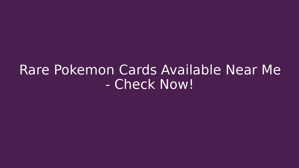Rare Pokémon Cards Available Near Me – Check Now!