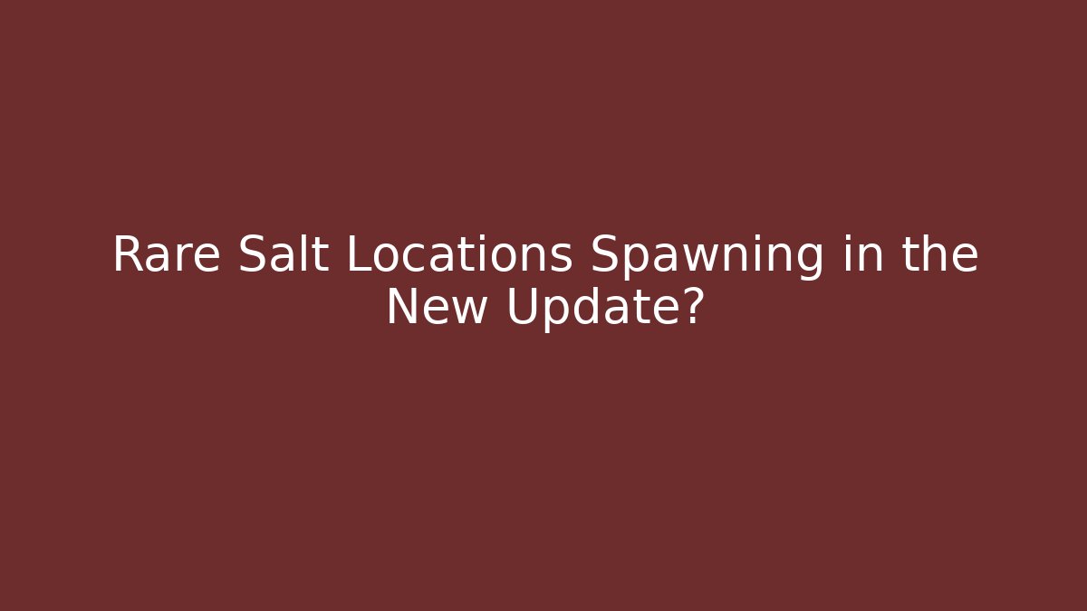 Rare Salt Locations Spawning in the New Update?