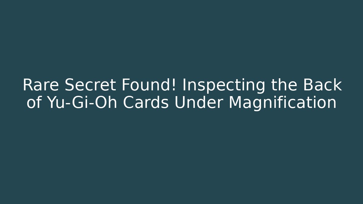 Rare Secret Found! Inspecting the Back of Yu-Gi-Oh Cards Under Magnification