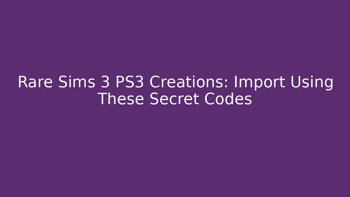 Rare Sims 3 PS3 Creations: Import Using These Secret Codes