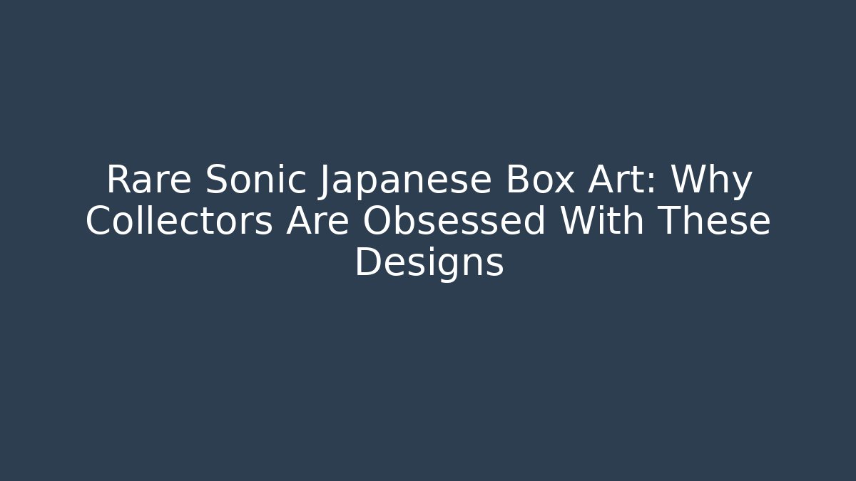 Rare Sonic Japanese Box Art: Why Collectors Are Obsessed With These Designs