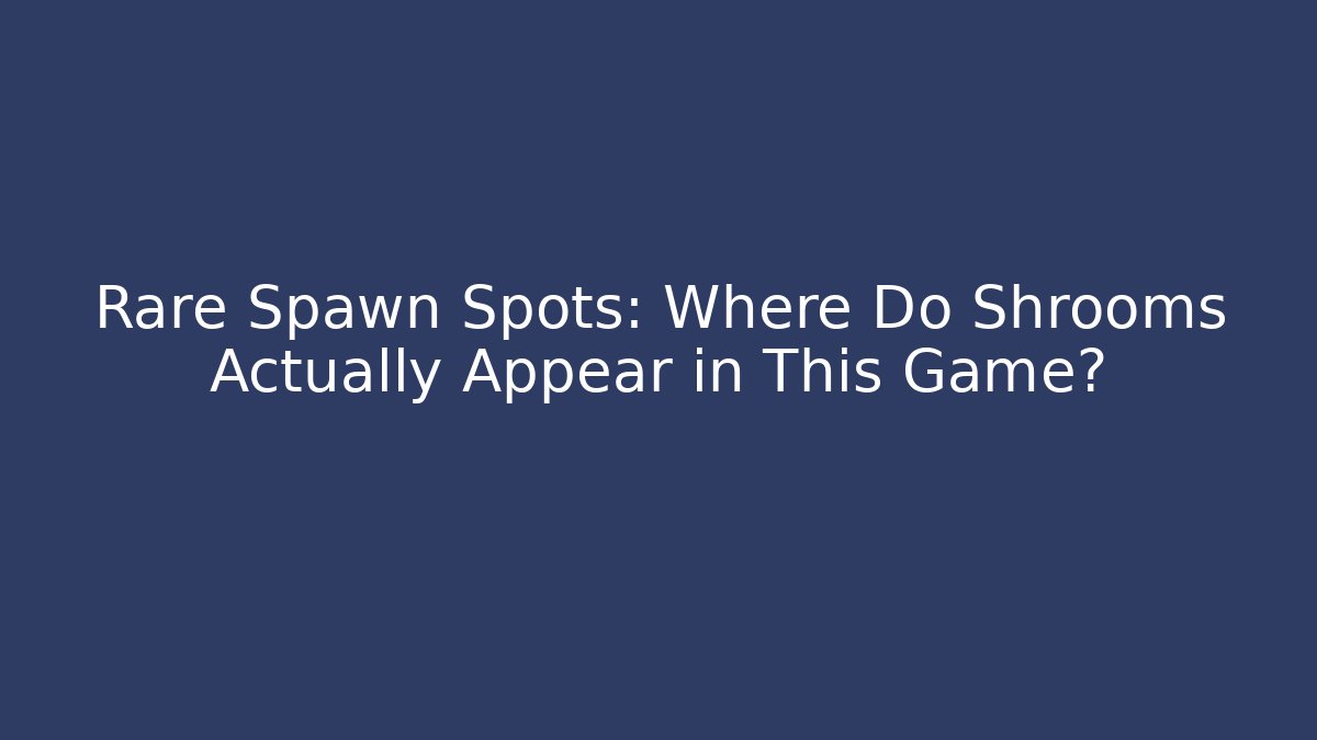 Rare Spawn Spots: Where Do Shrooms Actually Appear in This Game?
