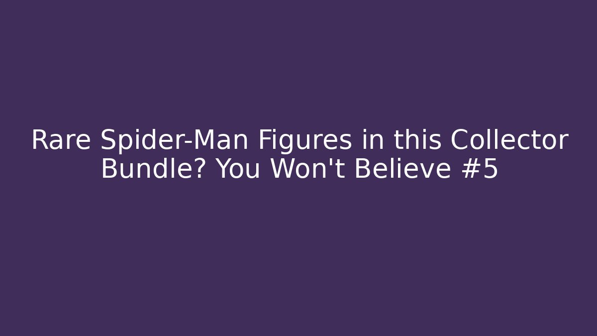 Rare Spider-Man Figures in this Collector Bundle? You Won't Believe #5