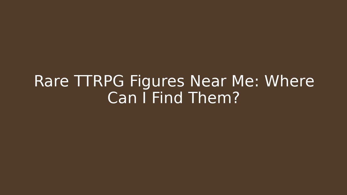 Rare TTRPG Figures Near Me: Where Can I Find Them?