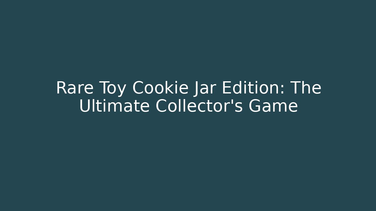 Rare Toy Cookie Jar Edition: The Ultimate Collector's Game
