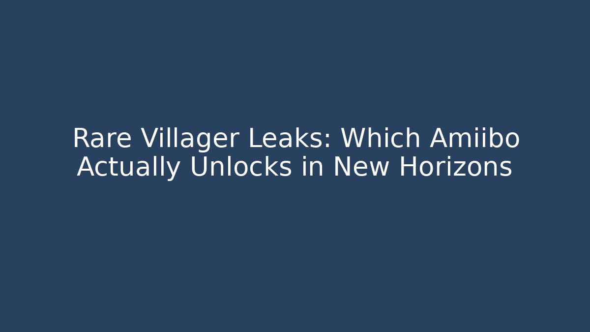 Rare Villager Leaks: Which Amiibo Actually Unlocks in New Horizons