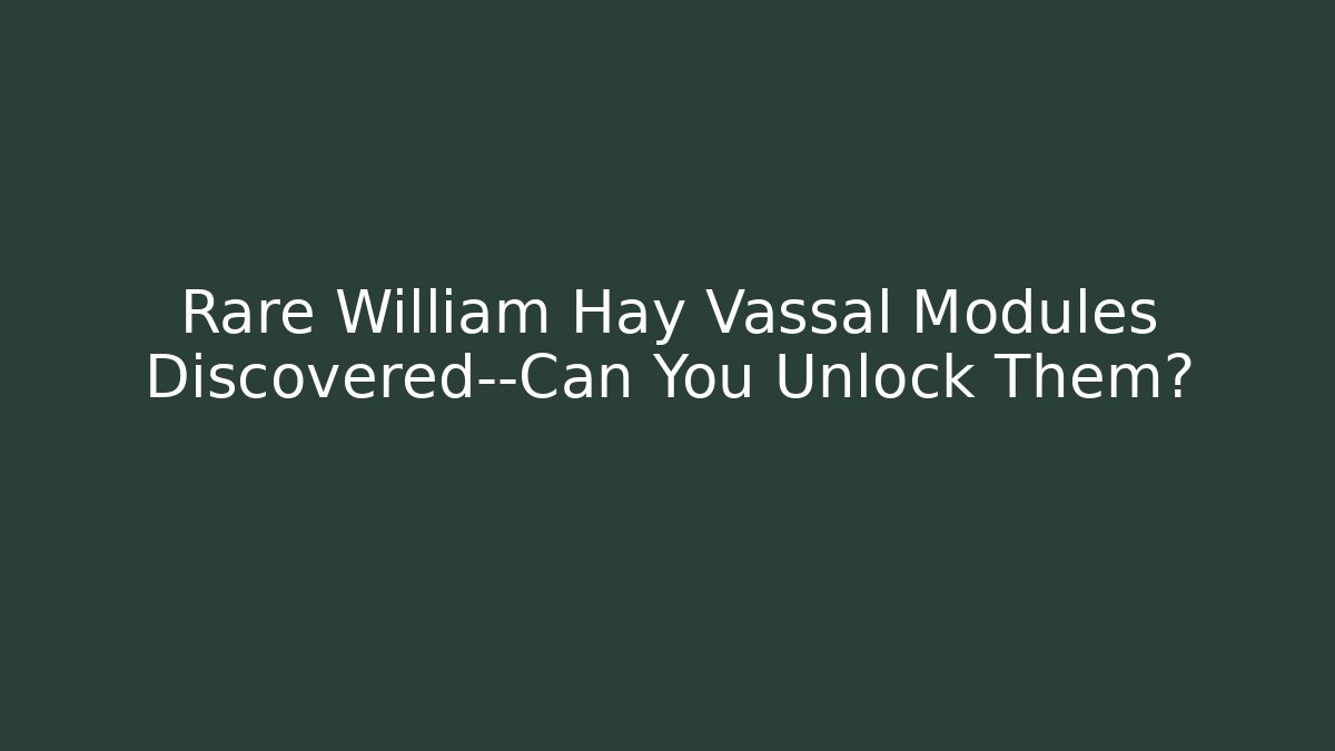 Rare William Hay Vassal Modules Discovered—Can You Unlock Them?