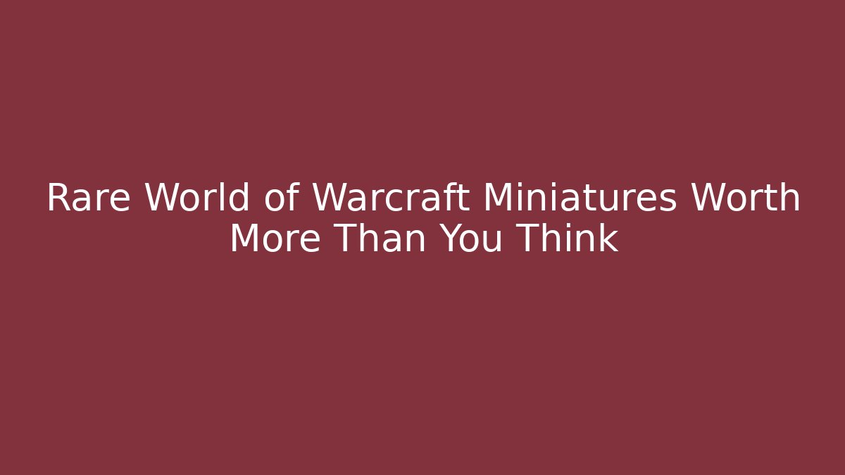 Rare World of Warcraft Miniatures Worth More Than You Think
