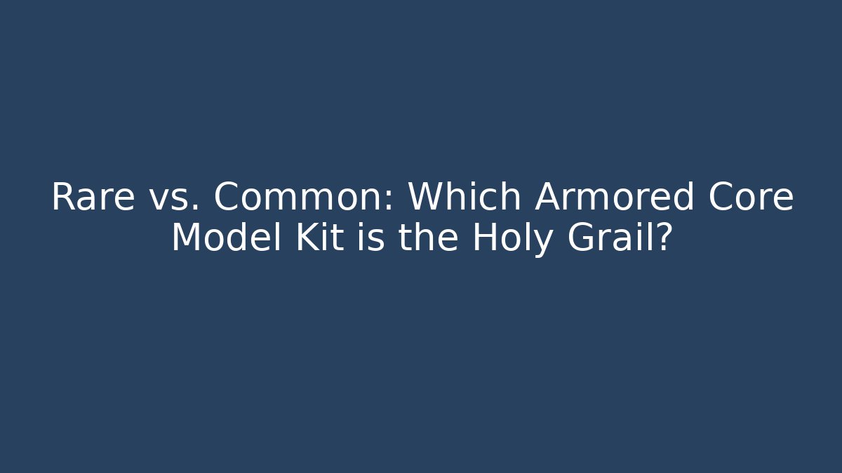 Rare vs. Common: Which Armored Core Model Kit is the Holy Grail?