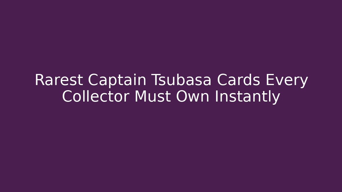 Rarest Captain Tsubasa Cards Every Collector Must Own Instantly