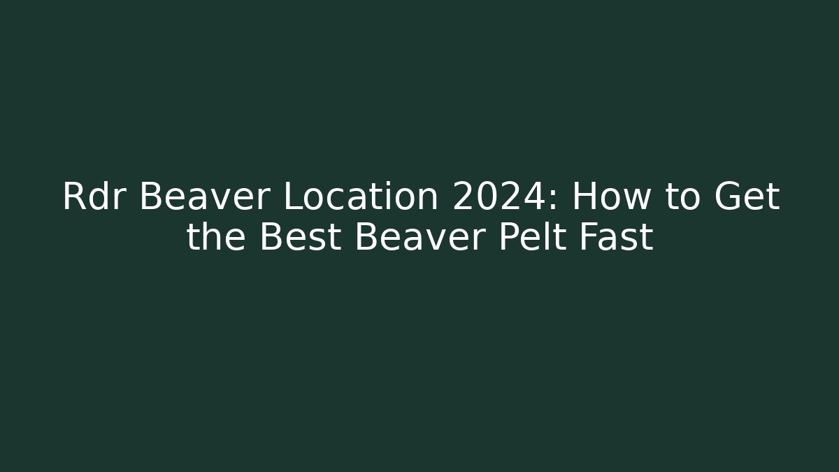 Rdr Beaver Location 2024: How to Get the Best Beaver Pelt Fast