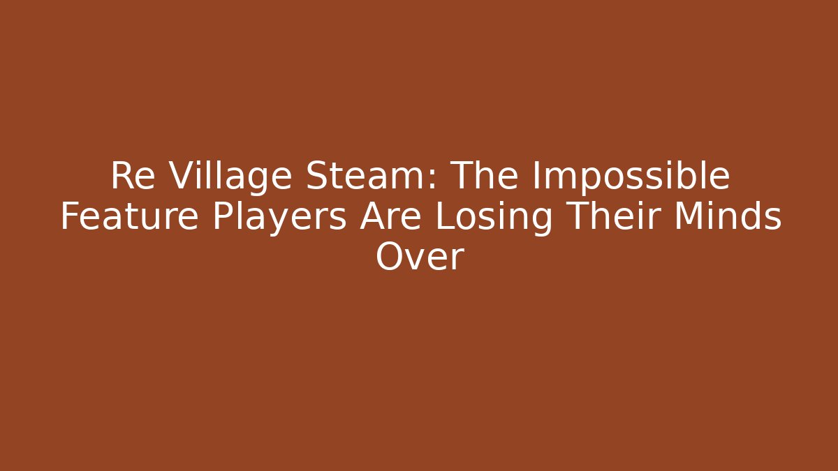Re Village Steam: The Impossible Feature Players Are Losing Their Minds Over