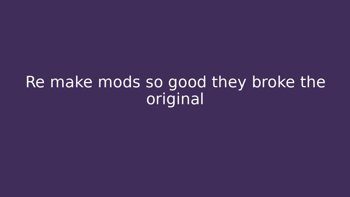 Re make mods so good they broke the original
