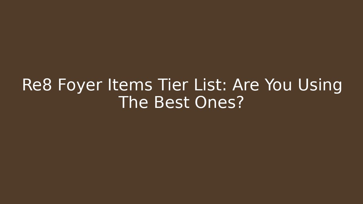 Re8 Foyer Items Tier List: Are You Using The Best Ones?