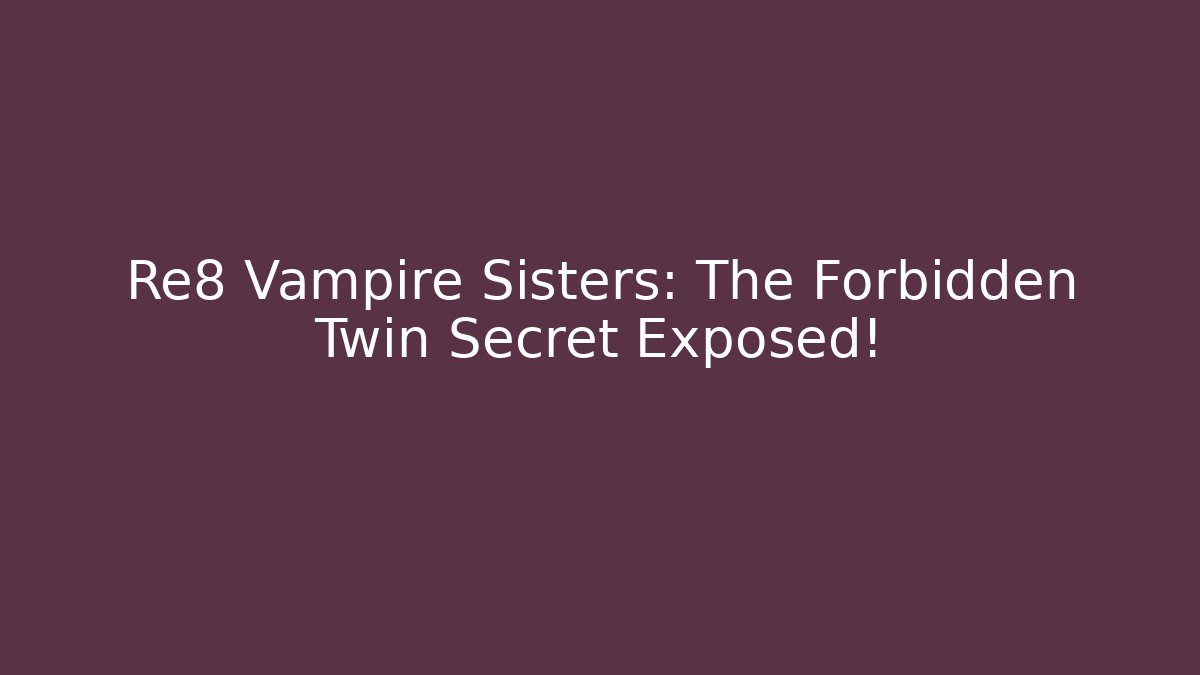 Re8 Vampire Sisters: The Forbidden Twin Secret Exposed!